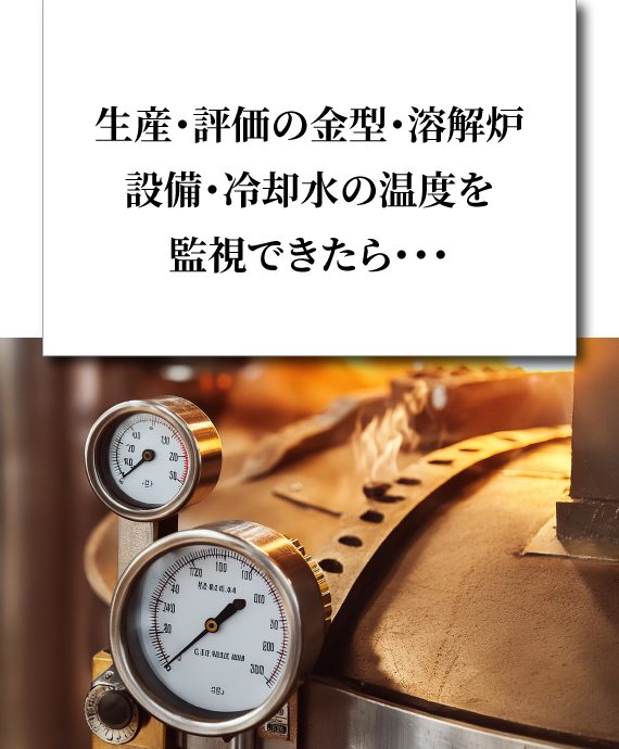 生産・評価の金型・溶解炉・設備・冷却水の温度を監視できたら・・・