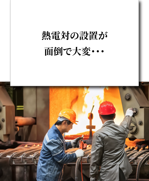 熱電対の設置が面倒で大変・・・